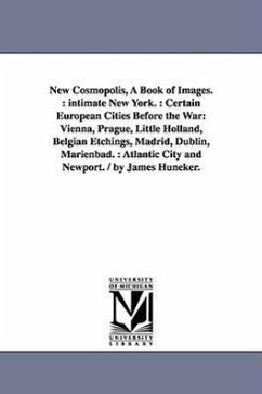 New Cosmopolis, A Book of Images.: intimate New York.: Certain European Cities Before the War: Vienna, Prague, Little Holland, Belgian Etchings, Madri - Huneker, James