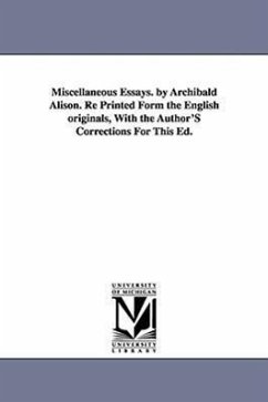 Miscellaneous Essays. by Archibald Alison. Re Printed Form the English originals, With the Author'S Corrections For This Ed. - Alison, Archibald