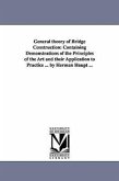 General theory of Bridge Construction: Containing Demonstrations of the Principles of the Art and their Application to Practice ... by Herman Haupt ..