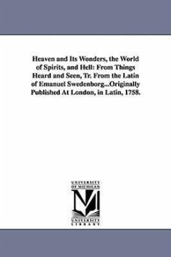 Heaven and Its Wonders, the World of Spirits, and Hell: From Things Heard and Seen, Tr. From the Latin of Emanuel Swedenborg...Originally Published At - Swedenborg, Emanuel