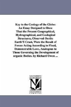 Key to the Geology of the Globe: An Essay Designed to Show That the Present Geographical, Hydrographical, and Geological Structures, Observed On the E - Owen, Richard