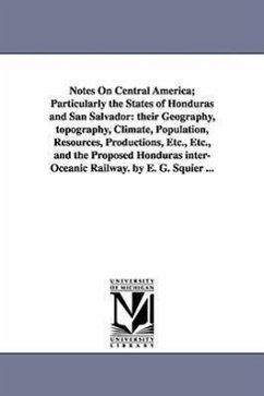 Notes on Central America; Particularly the States of Honduras and San Salvador: Their Geography, Topography, Climate, Population, Resources, Productio - Squier, Ephraim George; Squier, E. G. (Ephraim George)