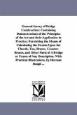 General theory of Bridge Construction: Containing Demonstrations of the Principles of the Art and their Application to Practice; Furnishing the Means