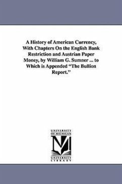 A History of American Currency, With Chapters On the English Bank Restriction and Austrian Paper Money, by William G. Sumner ... to Which is Appended - Sumner, William Graham