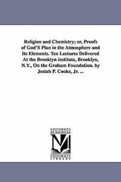 Religion and Chemistry; or, Proofs of God'S Plan in the Atmosphere and Its Elements. Ten Lectures Delivered At the Brooklyn institute, Brooklyn, N.Y., On the Graham Foundation. by Josiah P. Cooke, Jr. ... - Cooke, Josiah Parsons