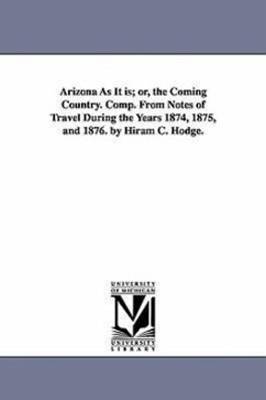 Arizona As It is; or, the Coming Country. Comp. From Notes of Travel During the Years 1874, 1875, and 1876. by Hiram C. Hodge. - Hodge, Hiram C.
