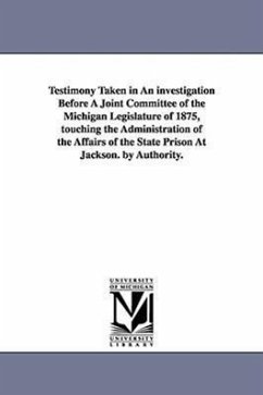 Testimony Taken in an Investigation Before a Joint Committee of the Michigan Legislature of 1875, Touching the Administration of the Affairs of the St - Michigan Legislature Joint Committee; Michigan Legislature Joint Committee T.