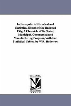 Indianapolis. A Historical and Statistical Sketch of the Railroad City, A Chronicle of Its Social, Municipal, Commercial and Manufacturing Progress, W - Holloway, William Robeson