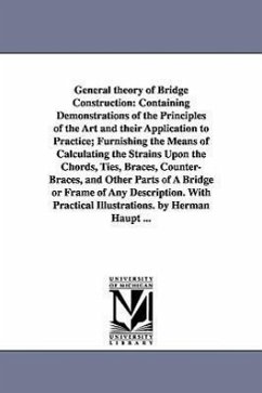 General theory of Bridge Construction: Containing Demonstrations of the Principles of the Art and their Application to Practice; Furnishing the Means - Haupt, Herman