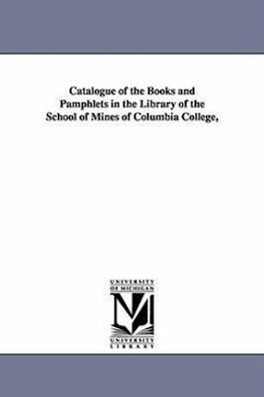 Catalogue of the Books and Pamphlets in the Library of the School of Mines of Columbia College, - Columbia University Henry Krumb School
