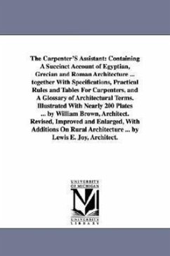The Carpenter'S Assistant: Containing A Succinct Account of Egyptian, Grecian and Roman Architecture ... together With Specifications, Practical - Brown, William Architect