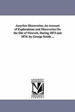 Assyrian Discoveries; An Account of Explorations and Discoveries On the Site of Nineveh, During 1873 and 1874. by George Smith ... - Smith, George