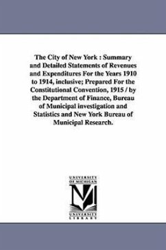 The City of New York: Summary and Detailed Statements of Revenues and Expenditures for the Years 1910 to 1914, Inclusive; Prepared for the C - New York (N y. )., York (N y. ).; New York (N Y