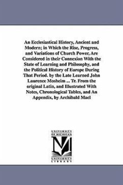 An Ecclesiastical History, Ancient and Modern; in Which the Rise, Progress, and Variations of Church Power, Are Considered in their Connexion With the - Mosheim, Johann Lorenz