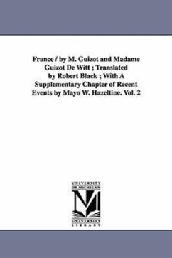 France / by M. Guizot and Madame Guizot De Witt; Translated by Robert Black; With A Supplementary Chapter of Recent Events by Mayo W. Hazeltine. Vol. - Guizot, M. (François)