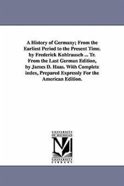 A History of Germany; From the Earliest Period to the Present Time. by Frederick Kohlrausch ... Tr. From the Last German Edition, by James D. Haas. With Complete index, Prepared Expressly For the American Edition. - Kohlrausch, Friedrich