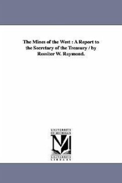 The Mines of the West: A Report to the Secretary of the Treasury / by Rossiter W. Raymond. - Raymond, Rossiter W. (Rossiter Worthingt