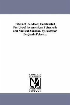 Tables of the Moon; Constructed For Use of the American Ephemeris and Nautical Almanac. by Professor Benjamin Peirce ... - Peirce, Benjamin