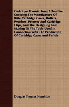 Cartridge Manufacture; A Treatise Covering The Manufacture Of Rifle Cartridge Cases, Bullets, Powders, Primers And Cartridge Clips, And The Designing And Making Of The Tools Used In Connection With The Production Of Cartridge Cases And Bullets - Hamilton, Douglas Thomas