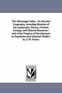 The Mississippi Valley: Its Physical Geography, Including Sketches of the Topography, Botany, Climate, Geology, and Mineral Resources: And of - Foster, John Wells; Foster, J. W. (John Wells)