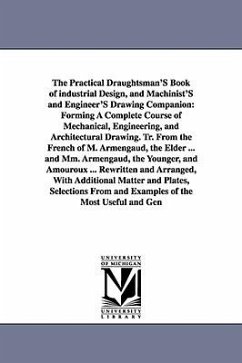 The Practical Draughtsman's Book of Industrial Design, and Machinist's and Engineer's Drawing Companion: Forming a Complete Course of Mechanical, Engi - Armengaud, Apin; Armengaud, Apine (Jacques-Eug Ene)