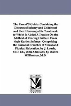 The Parent'S Guide: Containing the Diseases of infancy and Childhood and their Homoeopathic Treatment. to Which is Added A Treatise On the - Laurie, Joseph