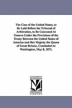 The Case of the United States, to Be Laid Before the Tribunal of Arbitration, to Be Convened at Geneva Under the Provisions of the Treaty Between the - United States
