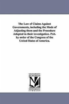 The Law of Claims Against Governments, Including the Mode of Adjusting Them and the Procedure Adopted in Their Investigation. Pub. by Order of the Con - United States Congress House Committe; United States Congress House Committe, S.