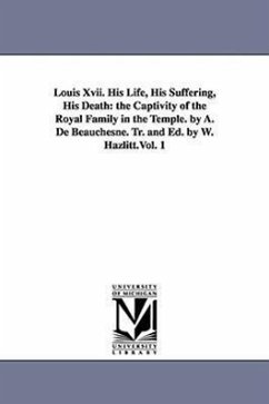 Louis Xvii. His Life, His Suffering, His Death: the Captivity of the Royal Family in the Temple. by A. De Beauchesne. Tr. and Ed. by W. Hazlitt.Vol. 1 - Beauchesne, A. de (Alcide)