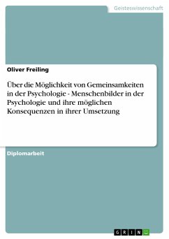 Über die Möglichkeit von Gemeinsamkeiten in der Psychologie - Menschenbilder in der Psychologie und ihre möglichen Konsequenzen in ihrer Umsetzung - Freiling, Oliver
