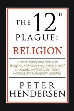 The 12th Plague: Religion: A Short History and Expose of Religion's Millennia-Long Strangle Hold on Society, with All Its Schemes, Cont