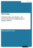 Für Kaiser Max nach Mexiko - Das Österreichische Freiwilligenkorps in Mexiko 1864/67 Für Kaiser Max nach Mexiko - Das Österreichische Freiwilligenkorps in Mexiko 1864/67