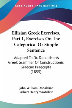 Ellisian Greek Exercises, Part 1, Exercises On The Categorical Or Simple Sentence - Donaldson, John William; Wratislaw, Albert Henry