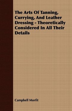 The Arts Of Tanning, Currying, And Leather Dressing - Theoretically Considered In All Their Details - Morfit, Campbell