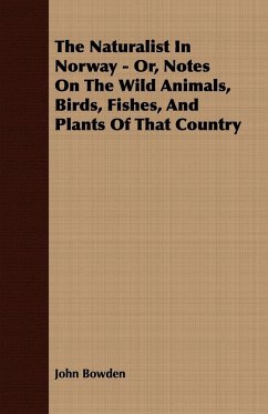 The Naturalist In Norway - Or, Notes On The Wild Animals, Birds, Fishes, And Plants Of That Country - Bowden, John
