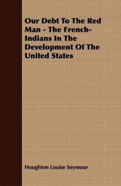 Our Debt to the Red Man - The French-Indians in the Development of the United States - Houghton Louise Seymour, Louise Seymour Houghton Louise Seymour