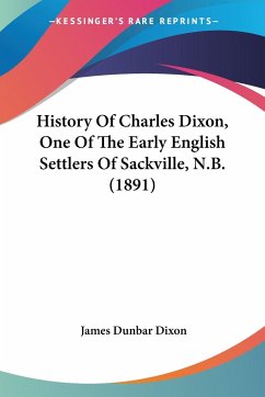 History Of Charles Dixon, One Of The Early English Settlers Of Sackville, N.B. (1891) - Dixon, James Dunbar