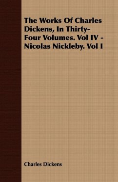 The Works of Charles Dickens, in Thirty-Four Volumes. Vol IV - Nicolas Nickleby. Vol I - Dickens, Charles