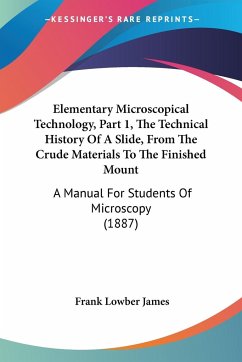 Elementary Microscopical Technology, Part 1, The Technical History Of A Slide, From The Crude Materials To The Finished Mount - James, Frank Lowber