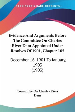 Evidence And Arguments Before The Committee On Charles River Dam Appointed Under Resolves Of 1901, Chapter 105