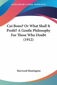 Cui Bono? Or What Shall It Profit? A Gentle Philosophy For Those Who Doubt (1912) - Huntington, Harwood