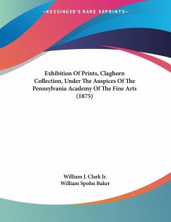 Exhibition Of Prints, Claghorn Collection, Under The Auspices Of The Pennsylvania Academy Of The Fine Arts (1875) - Clark Jr., William J.