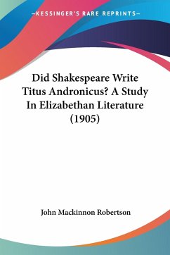 Did Shakespeare Write Titus Andronicus? A Study In Elizabethan Literature (1905) - Robertson, John Mackinnon