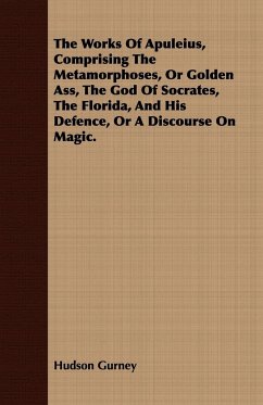 The Works Of Apuleius, Comprising The Metamorphoses, Or Golden Ass, The God Of Socrates, The Florida, And His Defence, Or A Discourse On Magic. - Gurney, Hudson