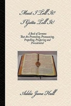 Must I Tell it? I Gotta Tell It!: A Book of Sermons that Are Promoting, Pronouncing, Propelling, Prospering and Providential - Hall, Addie June