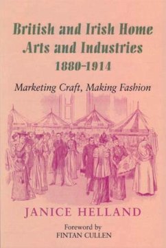 British and Irish Home Arts and Industries 1880-1914: Marketing Craft, Making Fashion - Helland, Janice