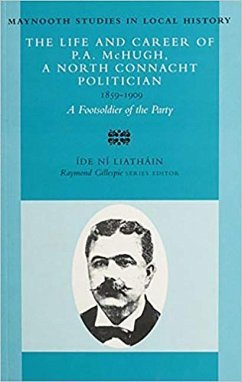 The Life and Career of P.A. McHugh, a North Connacht Politician, 1859-1909: A Footsoldier of the Party Volume 23 - Liathain, Ide Ni