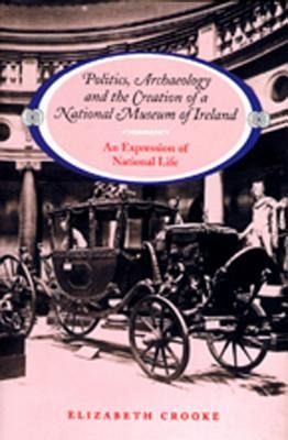 Politics Archaeology and the Creation of a National Museum of Ireland Politics Archaeology and the Creation of a National Museum of Ireland