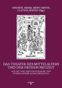 Das Theater des Mittelalters und der Frühen Neuzeit als Ort und Medium sozialer und symbolischer Kommunikation - Meier [Hrsg.], Christel, Heinz Meyer [Hrsg.] und Claudia Spanily [Hrsg.]