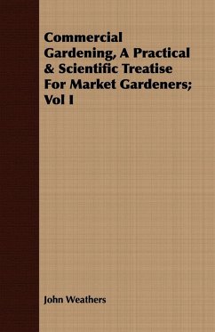 Commercial Gardening, A Practical & Scientific Treatise For Market Gardeners; Vol I - Weathers, John